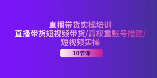 （11512期）2024直播带货实操培训，直播带货短视频带货/高权重账号措建/短视频实操-百川聊项目