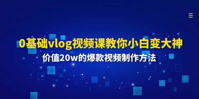 （11517期）0基础vlog视频课教你小白变大神：价值20w的爆款视频制作方法-百川聊项目