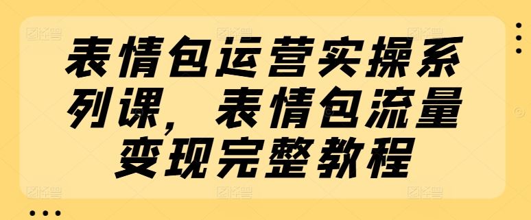 表情包运营实操系列课，表情包流量变现完整教程-百川聊项目