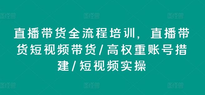 直播带货全流程培训，直播带货短视频带货/高权重账号措建/短视频实操-百川聊项目