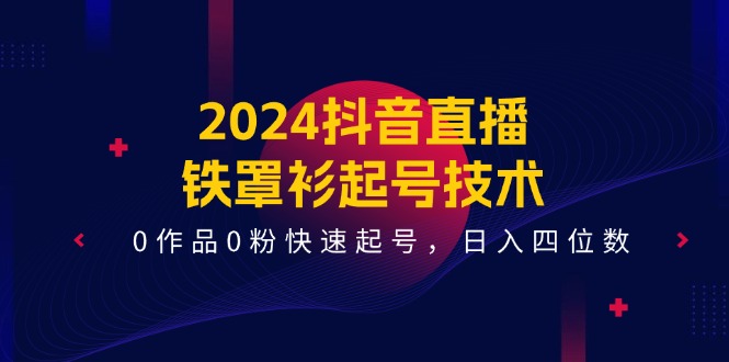 2024抖音直播铁罩衫起号技术，0作品0粉快速起号，日入四位数（14节课）-百川聊项目