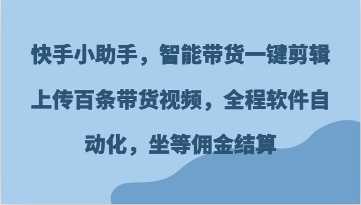 快手小助手，智能带货一键剪辑上传百条带货视频，全程软件自动化，坐等佣金结算-百川聊项目