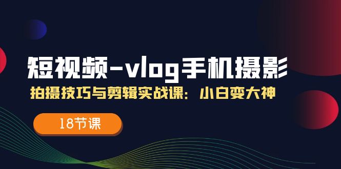 短视频vlog手机摄影拍摄技巧与剪辑实战课，小白变大神（18节课）-百川聊项目