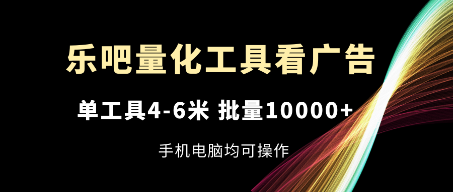 （11555期）乐吧量化工具看广告，单工具4-6米，批量10000+，手机电脑均可操作-百川聊项目