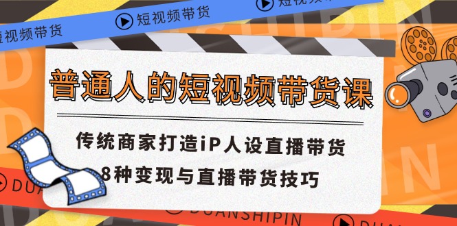 普通人的短视频带货课 传统商家打造iP人设直播带货 8种变现与直播带货技巧-百川聊项目