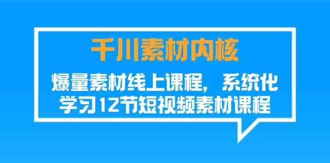 千川素材内核，爆量素材线上课程，系统化学习短视频素材（12节）-百川聊项目