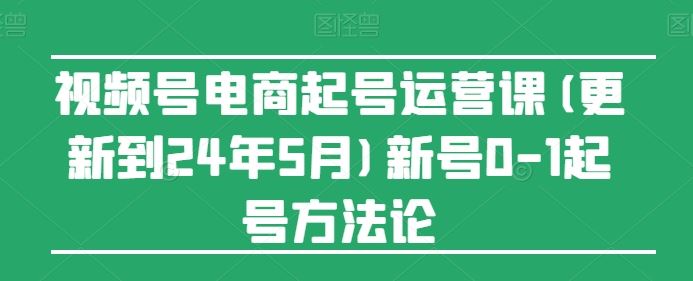 视频号电商起号运营课(更新24年7月)新号0-1起号方法论-百川聊项目