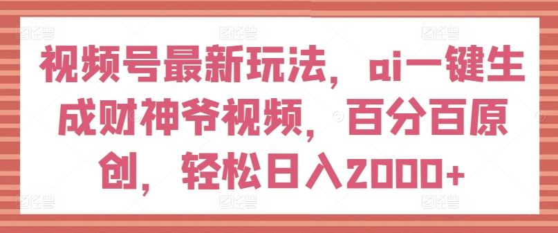 视频号最新玩法，ai一键生成财神爷视频，百分百原创，轻松日入2000+【揭秘】-百川聊项目