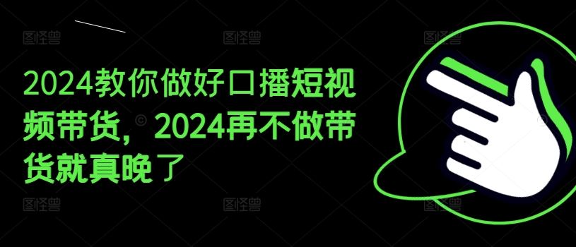 2024教你做好口播短视频带货，2024再不做带货就真晚了-百川聊项目