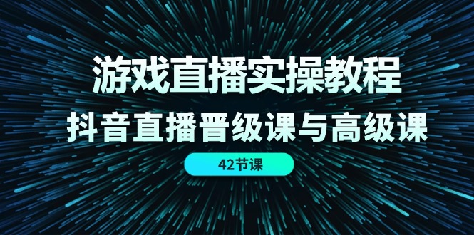 游戏直播实操教程，抖音直播晋级课与高级课（42节）-百川聊项目