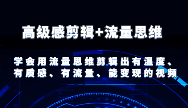 高级感剪辑+流量思维 学会用流量思维剪辑出有温度、有质感、有流量、能变现的视频-百川聊项目