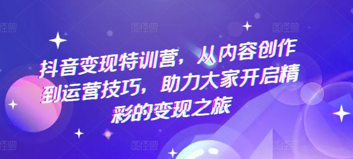 抖音变现特训营，从内容创作到运营技巧，助力大家开启精彩的变现之旅-百川聊项目