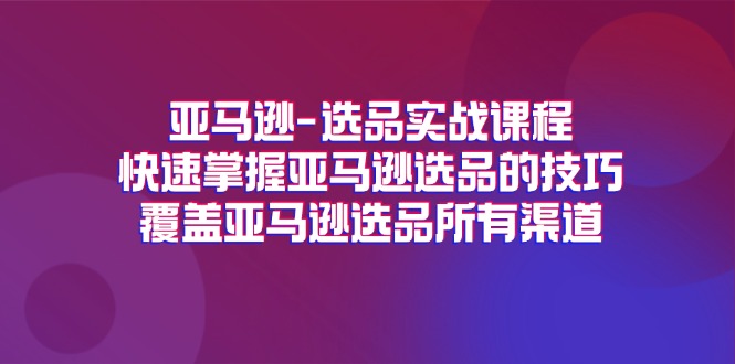 （11620期）亚马逊-选品实战课程，快速掌握亚马逊选品的技巧，覆盖亚马逊选品所有渠道-百川聊项目