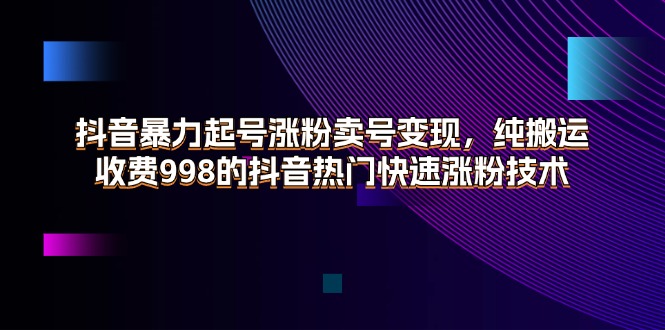 （11656期）抖音暴力起号涨粉卖号变现，纯搬运，收费998的抖音热门快速涨粉技术-百川聊项目