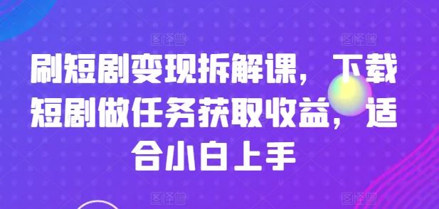 刷短剧变现拆解课，下载短剧做任务获取收益，适合小白上手-百川聊项目