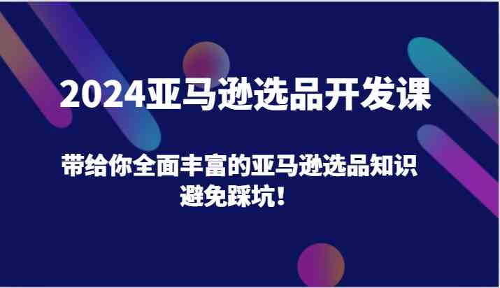 2024亚马逊选品开发课，带给你全面丰富的亚马逊选品知识，避免踩坑！-百川聊项目