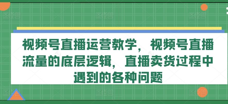 视频号直播运营教学，视频号直播流量的底层逻辑，直播卖货过程中遇到的各种问题-百川聊项目