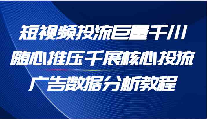 短视频投流巨量千川随心推压千展核心投流广告数据分析教程（65节）-百川聊项目