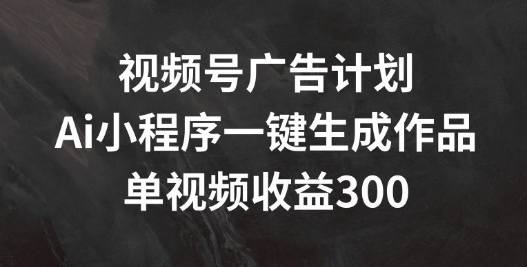 视频号广告计划，AI小程序一键生成作品， 单视频收益300+【揭秘】-百川聊项目