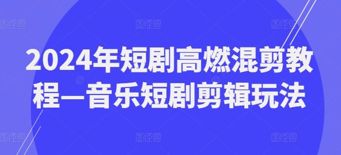 2024年短剧高燃混剪教程—音乐短剧剪辑玩法-百川聊项目