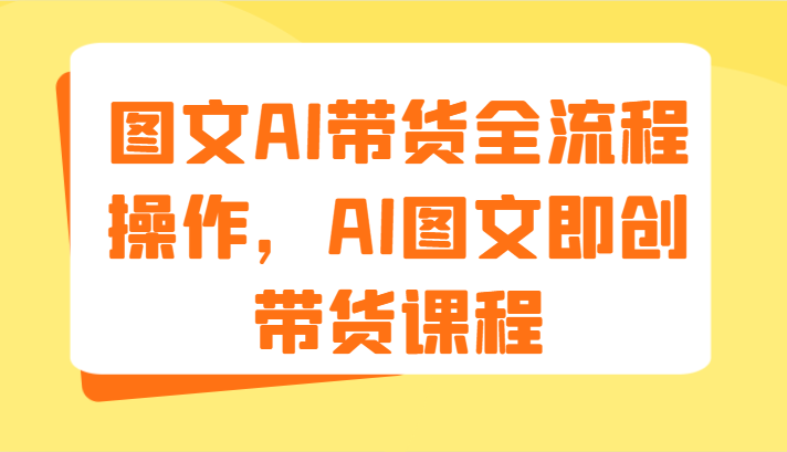 图文AI带货全流程操作，AI图文即创带货课程（9节）-百川聊项目