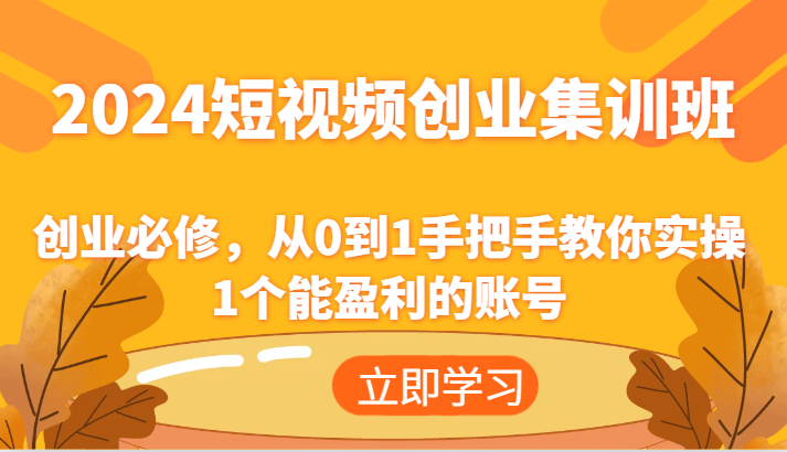 2024短视频创业集训班：创业必修，从0到1手把手教你实操1个能盈利的账号-百川聊项目