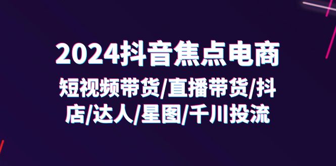 （11794期）2024抖音-焦点电商：短视频带货/直播带货/抖店/达人/星图/千川投流/32节课-百川聊项目