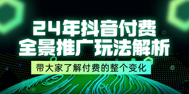 （11801期）24年抖音付费 全景推广玩法解析，带大家了解付费的整个变化 (9节课)-百川聊项目