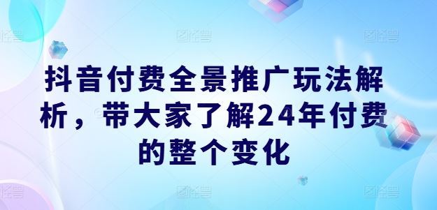 抖音付费全景推广玩法解析，带大家了解24年付费的整个变化-百川聊项目