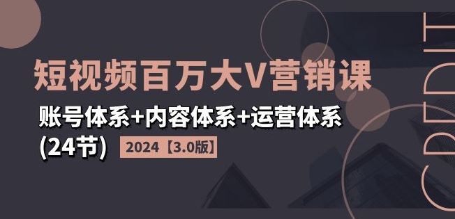 2024短视频百万大V营销课【3.0版】账号体系+内容体系+运营体系(24节)-百川聊项目