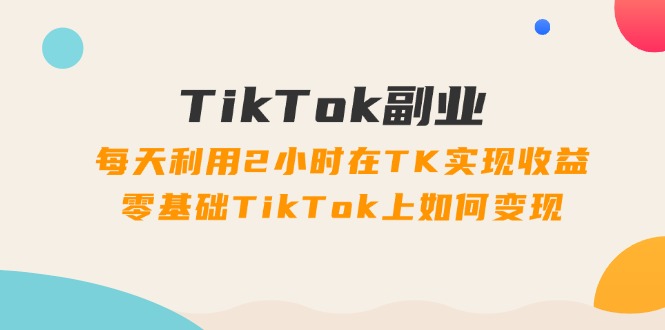 （11826期）TikTok副业：每天利用2小时在TK实现收益，零基础TikTok上如何变现，34节程-百川聊项目