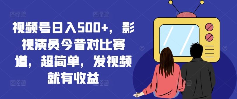 视频号日入500+，影视演员今昔对比赛道，超简单，发视频就有收益【揭秘】-百川聊项目