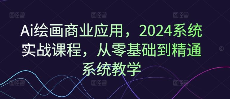 Ai绘画商业应用，2024系统实战课程，从零基础到精通系统教学-百川聊项目