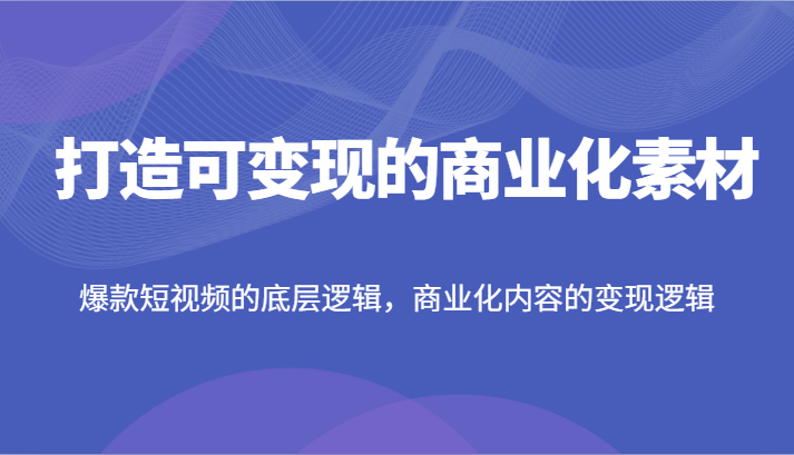 打造可变现的商业化素材，爆款短视频的底层逻辑，商业化内容的变现逻辑-百川聊项目