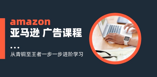 （11839期）amazon亚马逊 广告课程：从青铜至王者一步一步进阶学习（16节）-百川聊项目