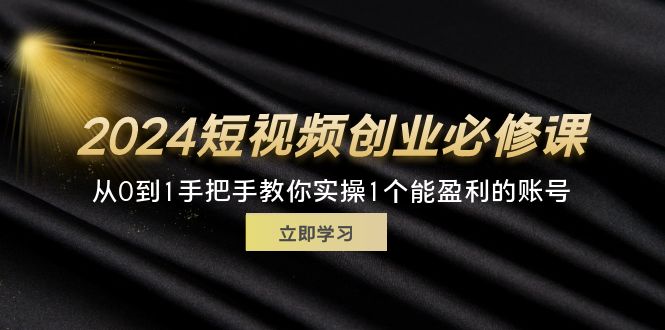 （11846期）2024短视频创业必修课，从0到1手把手教你实操1个能盈利的账号 (32节)-百川聊项目