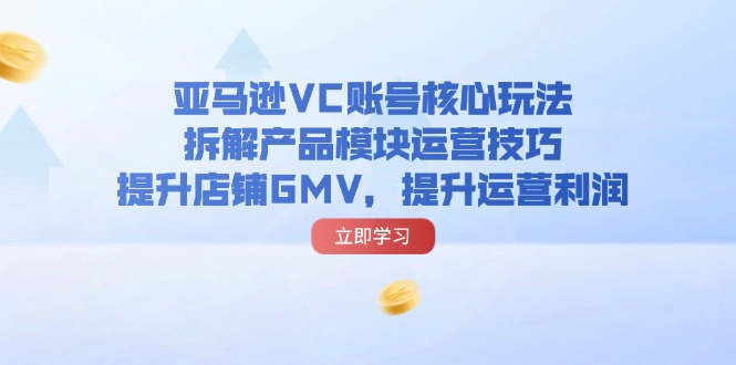 （11848期）亚马逊VC账号核心玩法，拆解产品模块运营技巧，提升店铺GMV，提升运营利润-百川聊项目