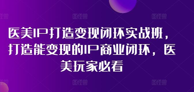 医美IP打造变现闭环实战班，打造能变现的IP商业闭环，医美玩家必看!-百川聊项目