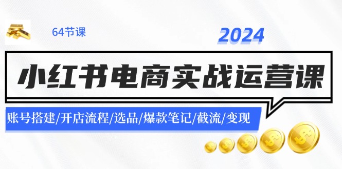 （11827期）2024小红书电商实战运营课：账号搭建/开店流程/选品/爆款笔记/截流/变现-百川聊项目
