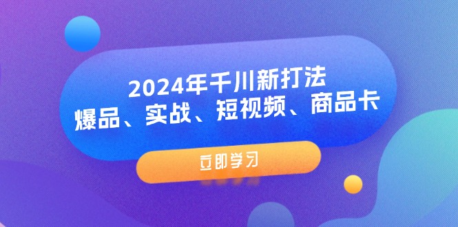 （11875期）2024年千川新打法：爆品、实战、短视频、商品卡（8节课）-百川聊项目