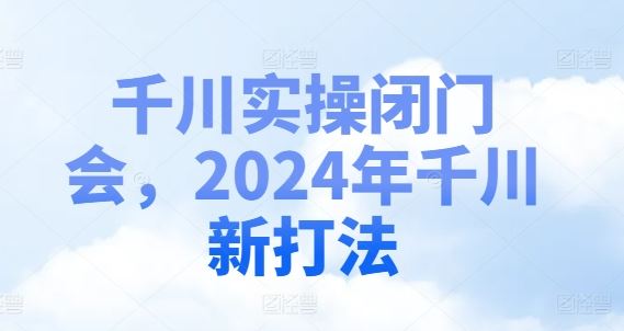 千川实操闭门会，2024年千川新打法-百川聊项目