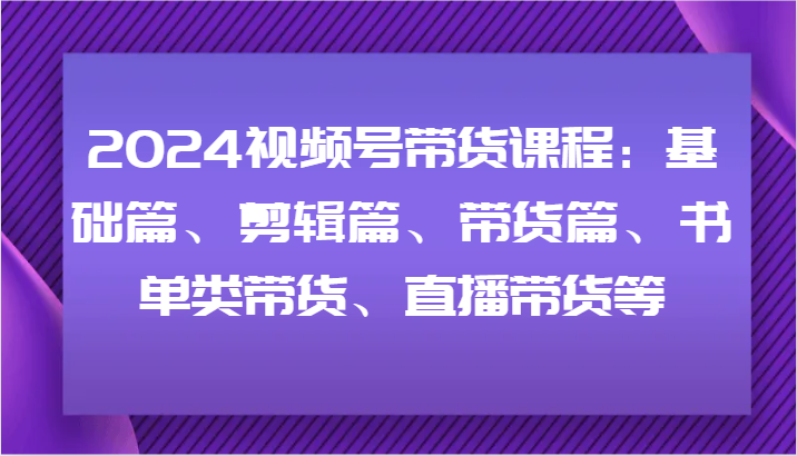 2024视频号带货课程：基础篇、剪辑篇、带货篇、书单类带货、直播带货等-百川聊项目