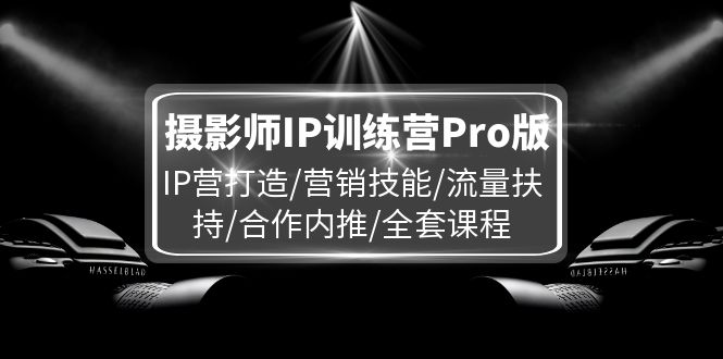 （11899期）摄影师IP训练营Pro版，IP营打造/营销技能/流量扶持/合作内推/全套课程-百川聊项目