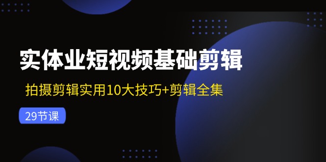 （11914期）实体业短视频基础剪辑：拍摄剪辑实用10大技巧+剪辑全集（29节）-百川聊项目