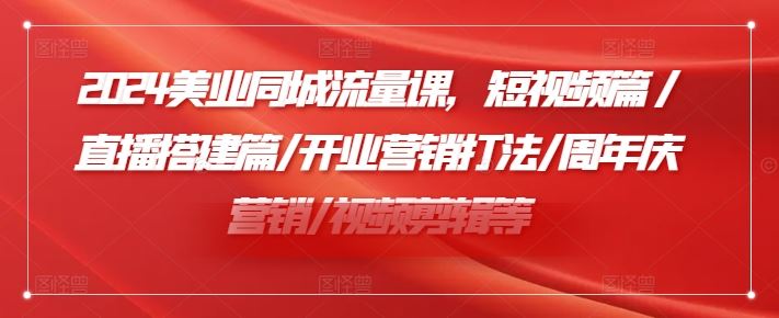 2024美业同城流量课，短视频篇 /直播搭建篇/开业营销打法/周年庆营销/视频剪辑等-百川聊项目