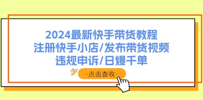 （11938期）2024最新快手带货教程：注册快手小店/发布带货视频/违规申诉/日爆千单-百川聊项目
