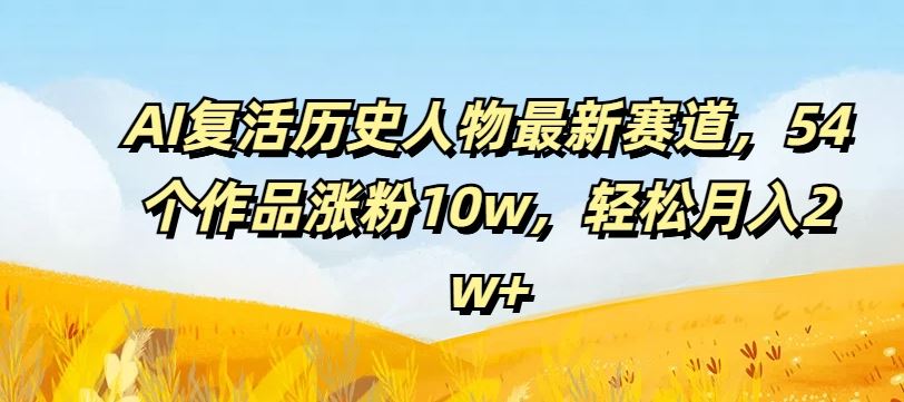 AI复活历史人物最新赛道，54个作品涨粉10w，轻松月入2w+【揭秘】-百川聊项目