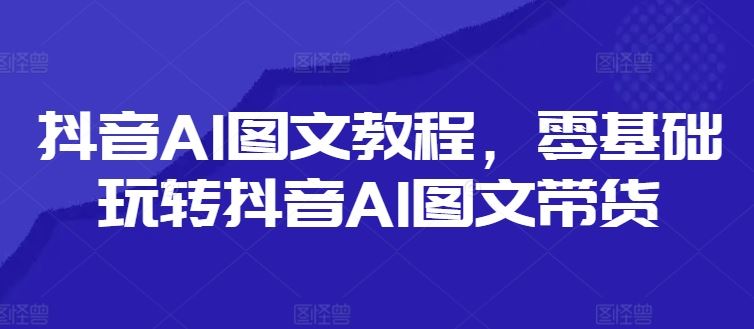 抖音AI图文教程，零基础玩转抖音AI图文带货-百川聊项目