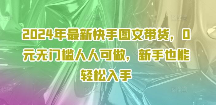 2024年最新快手图文带货，0元无门槛人人可做，新手也能轻松入手-百川聊项目