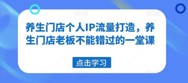 养生门店个人IP流量打造，养生门店老板不能错过的一堂课-百川聊项目